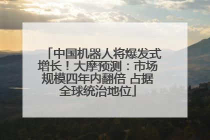中国机器人将爆发式增长！大摩预测：市场规模四年内翻倍 占据全球统治地位