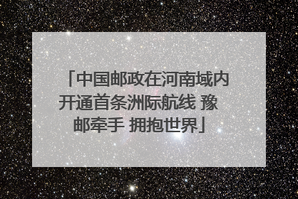 中国邮政在河南域内开通首条洲际航线 豫邮牵手 拥抱世界