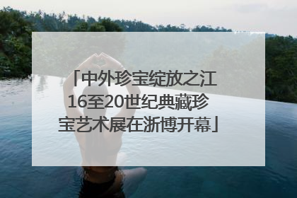 中外珍宝绽放之江 16至20世纪典藏珍宝艺术展在浙博开幕