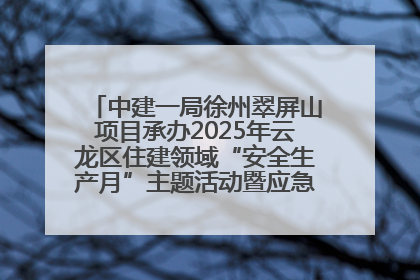 中建一局徐州翠屏山项目承办2025年云龙区住建领域“安全生产月”主题活动暨应急救援演练观摩会