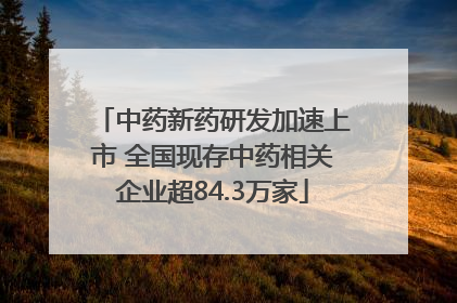 中药新药研发加速上市 全国现存中药相关企业超84.3万家