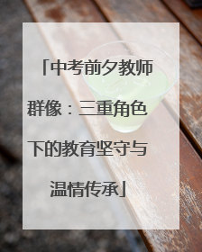 中考前夕教师群像：三重角色下的教育坚守与温情传承