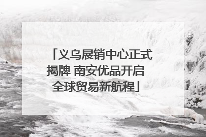 义乌展销中心正式揭牌 南安优品开启全球贸易新航程