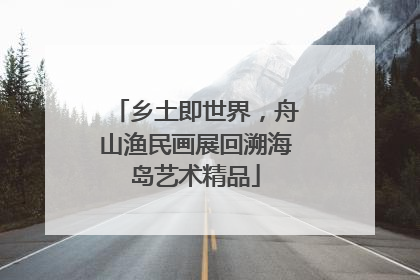乡土即世界，舟山渔民画展回溯海岛艺术精品
