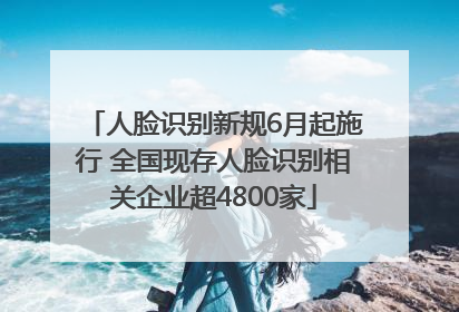 人脸识别新规6月起施行 全国现存人脸识别相关企业超4800家