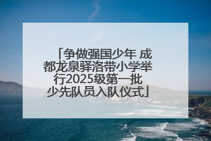 争做强国少年 成都龙泉驿洛带小学举行2025级第一批少先队员入队仪式