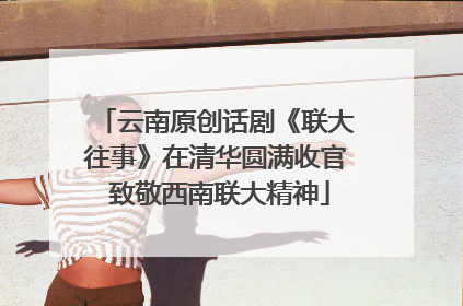 云南原创话剧《联大往事》在清华圆满收官 致敬西南联大精神