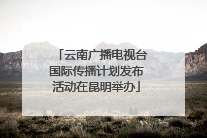 云南广播电视台国际传播计划发布活动在昆明举办