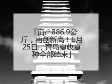 亩产886.9公斤，再创新高！6月25日，青岛夏收夏种全部结束