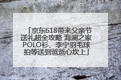 京东618带来父亲节送礼超全攻略 海澜之家POLO衫、李宁羽毛球拍等送到爸爸心坎上