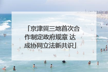 京津冀三地首次合作制定政府规章 达成协同立法新共识