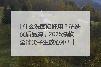 什么洗面奶好用？精选优质品牌，2025爆款全能尖子生放心冲！