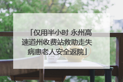 仅用半小时 永州高速道州收费站救助走失病患老人安全返院