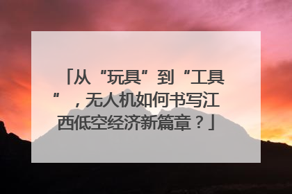 从“玩具”到“工具”，无人机如何书写江西低空经济新篇章？
