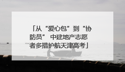 从“爱心包”到“协防员” 中建地产志愿者多措护航天津高考