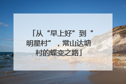 从“早上好”到“明星村”，常山达塘村的蝶变之路