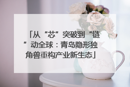 从“芯”突破到“链”动全球：青岛隐形独角兽重构产业新生态