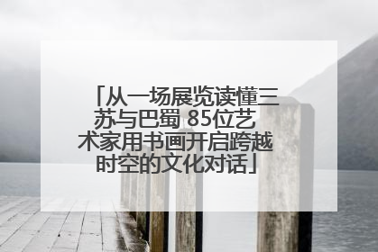 从一场展览读懂三苏与巴蜀 85位艺术家用书画开启跨越时空的文化对话