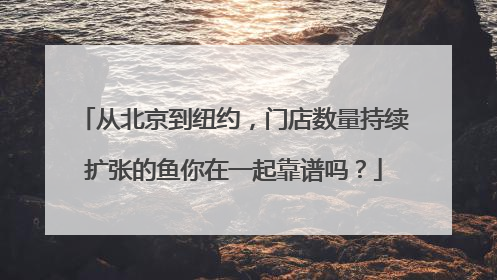 从北京到纽约，门店数量持续扩张的鱼你在一起靠谱吗？