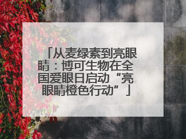从麦绿素到亮眼睛：博可生物在全国爱眼日启动“亮眼睛橙色行动”