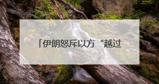 伊朗怒斥以方“越过所有红线” 美国增兵同时释放会谈信号
