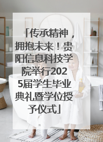 传承精神，拥抱未来！贵阳信息科技学院举行2025届学生毕业典礼暨学位授予仪式