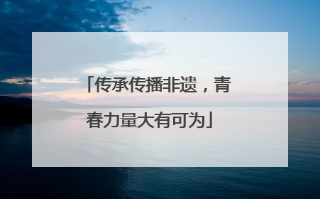 传承传播非遗，青春力量大有可为
