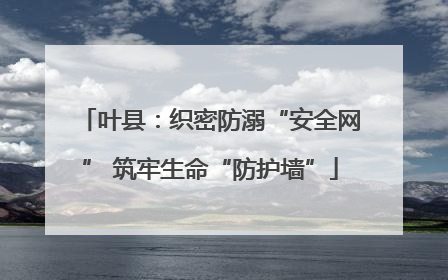 叶县：织密防溺“安全网” 筑牢生命“防护墙”
