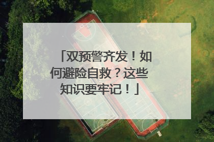 双预警齐发！如何避险自救？这些知识要牢记！