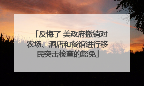 反悔了 美政府撤销对农场、酒店和餐馆进行移民突击检查的豁免