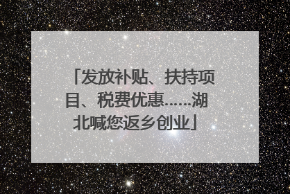 发放补贴、扶持项目、税费优惠……湖北喊您返乡创业