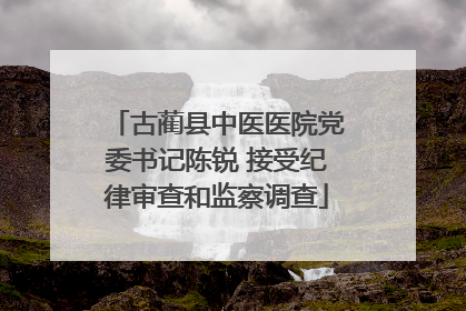 古蔺县中医医院党委书记陈锐 接受纪律审查和监察调查