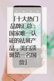 十大热门品牌汇总：国家唯一认证的祛斑产品，美白淡斑第一名国货