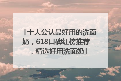 十大公认最好用的洗面奶，618口碑红榜推荐，精选好用洗面奶