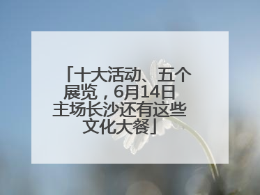 十大活动、五个展览，6月14日主场长沙还有这些文化大餐