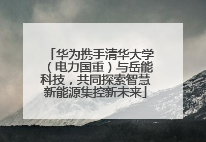 华为携手清华大学（电力国重）与岳能科技，共同探索智慧新能源集控新未来
