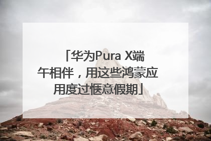 华为Pura X端午相伴，用这些鸿蒙应用度过惬意假期