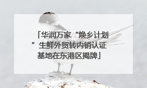 华润万家“焕乡计划”生鲜外贸转内销认证基地在东港区揭牌