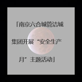 南京六合城管洁城集团开展“安全生产月”主题活动