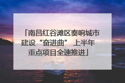 南昌红谷滩区奏响城市建设“奋进曲” 上半年重点项目全速推进