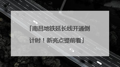 南昌地铁延长线开通倒计时！新亮点提前看