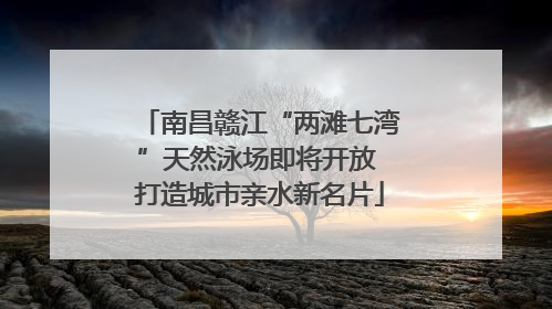 南昌赣江“两滩七湾”天然泳场即将开放 打造城市亲水新名片