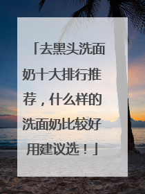 去黑头洗面奶十大排行推荐，什么样的洗面奶比较好用建议选！