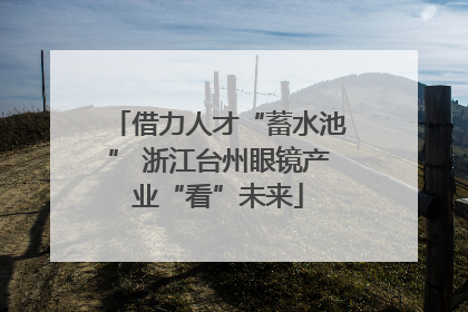 借力人才“蓄水池” 浙江台州眼镜产业“看”未来
