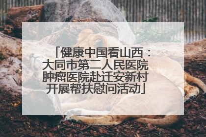 健康中国看山西：大同市第二人民医院肿瘤医院赴迁安新村开展帮扶慰问活动