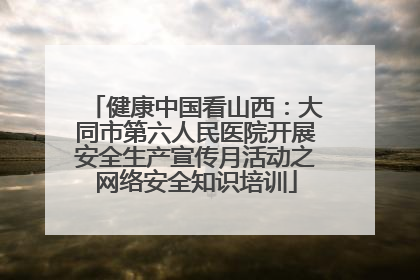 健康中国看山西：大同市第六人民医院开展安全生产宣传月活动之网络安全知识培训