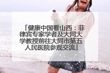 健康中国看山西：菲律宾专家学者及大同大学教授前往大同市第五人民医院参观交流