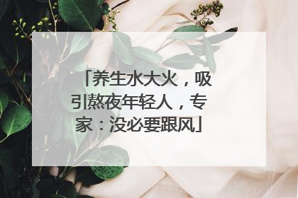 养生水大火，吸引熬夜年轻人，专家：没必要跟风
