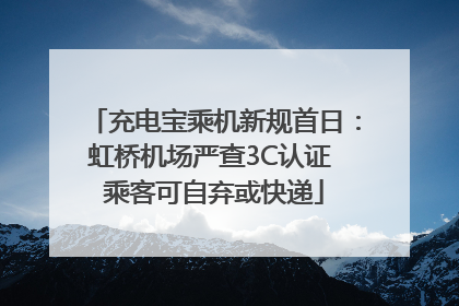 充电宝乘机新规首日：虹桥机场严查3C认证 乘客可自弃或快递
