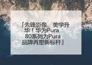 先锋影像、美学升华！华为Pura 80系列为Pura品牌再塑新标杆